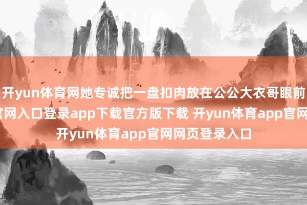 开yun体育网她专诚把一盘扣肉放在公公大衣哥眼前-开yun体育官网入口登录app下载官方版下载 开yun体育app官网网页登录入口