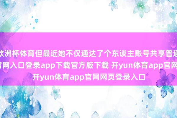 欧洲杯体育但最近她不仅通达了个东谈主账号共享普通-开yun体育官网入口登录app下载官方版下载 开yun体育app官网网页登录入口