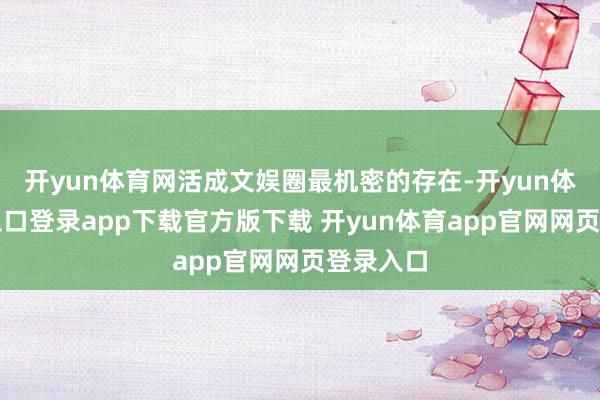 开yun体育网活成文娱圈最机密的存在-开yun体育官网入口登录app下载官方版下载 开yun体育app官网网页登录入口