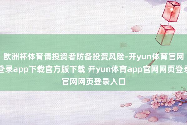 欧洲杯体育请投资者防备投资风险-开yun体育官网入口登录app下载官方版下载 开yun体育app官网网页登录入口