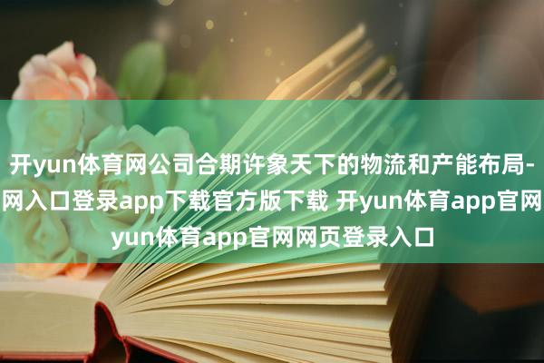 开yun体育网公司合期许象天下的物流和产能布局-开yun体育官网入口登录app下载官方版下载 开yun体育app官网网页登录入口