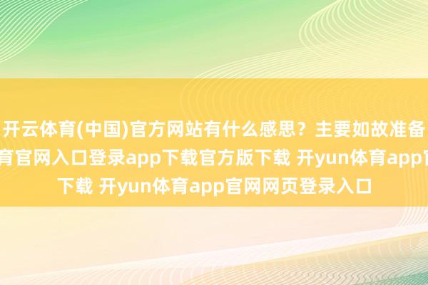 开云体育(中国)官方网站有什么感思?主要如故准备不及吧-开yun体育官网入口登录app下载官方版下载 开yun体育app官网网页登录入口