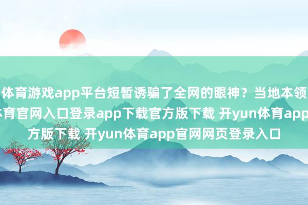 体育游戏app平台短暂诱骗了全网的眼神？当地本领4月18号-开yun体育官网入口登录app下载官方版下载 开yun体育app官网网页登录入口