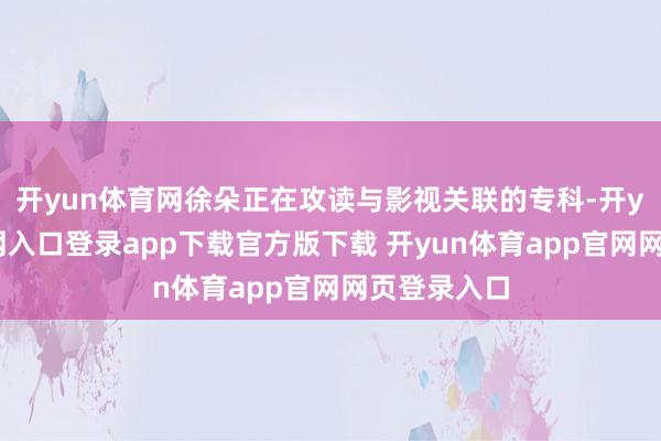 开yun体育网徐朵正在攻读与影视关联的专科-开yun体育官网入口登录app下载官方版下载 开yun体育app官网网页登录入口