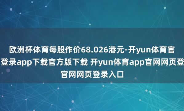 欧洲杯体育每股作价68.026港元-开yun体育官网入口登录app下载官方版下载 开yun体育app官网网页登录入口