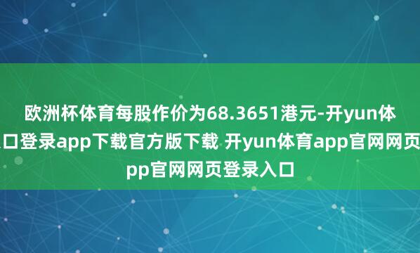 欧洲杯体育每股作价为68.3651港元-开yun体育官网入口登录app下载官方版下载 开yun体育app官网网页登录入口