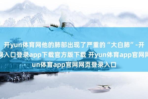 开yun体育网他的肺部出现了严重的“大白肺”-开yun体育官网入口登录app下载官方版下载 开yun体育app官网网页登录入口