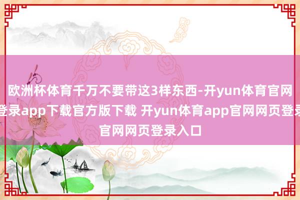 欧洲杯体育千万不要带这3样东西-开yun体育官网入口登录app下载官方版下载 开yun体育app官网网页登录入口