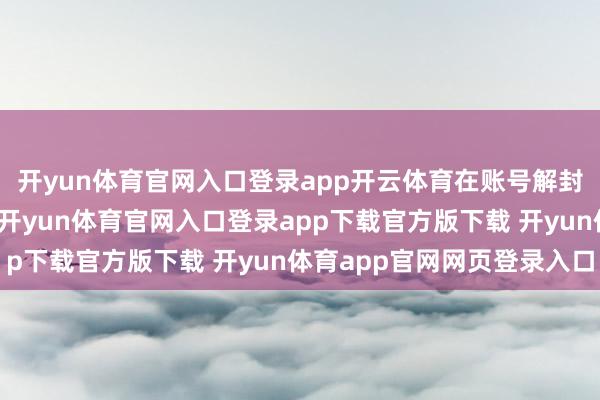 开yun体育官网入口登录app开云体育在账号解封后不绝转头实质创作-开yun体育官网入口登录app下载官方版下载 开yun体育app官网网页登录入口