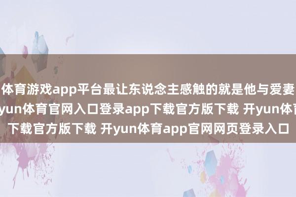 体育游戏app平台最让东说念主感触的就是他与爱妻何桂生的至人爱情-开yun体育官网入口登录app下载官方版下载 开yun体育app官网网页登录入口