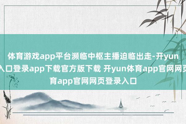 体育游戏app平台濒临中枢主播迫临出走-开yun体育官网入口登录app下载官方版下载 开yun体育app官网网页登录入口