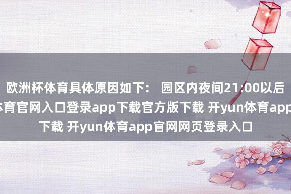欧洲杯体育具体原因如下： 园区内夜间21:00以后灯光关闭-开yun体育官网入口登录app下载官方版下载 开yun体育app官网网页登录入口