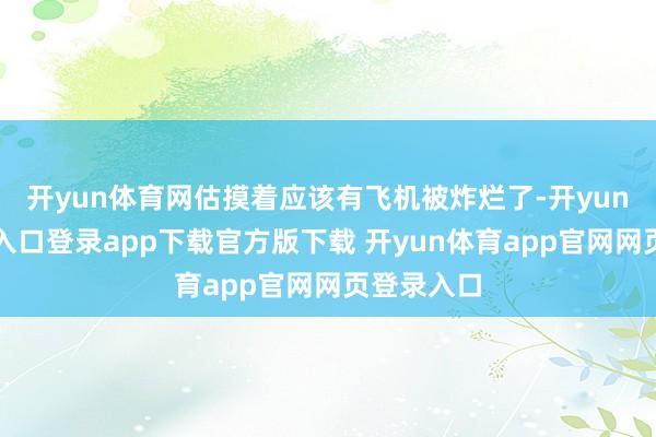 开yun体育网估摸着应该有飞机被炸烂了-开yun体育官网入口登录app下载官方版下载 开yun体育app官网网页登录入口