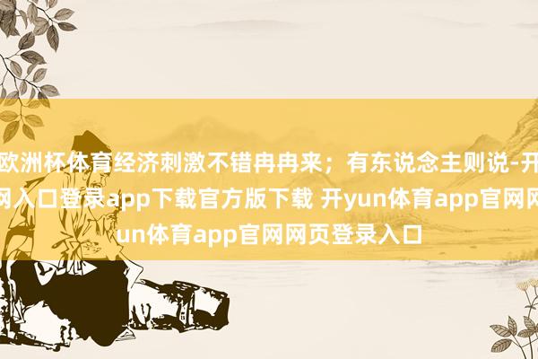 欧洲杯体育经济刺激不错冉冉来；有东说念主则说-开yun体育官网入口登录app下载官方版下载 开yun体育app官网网页登录入口