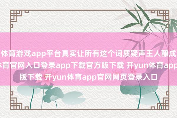 体育游戏app平台真实让所有这个词质疑声王人酿成了配景音-开yun体育官网入口登录app下载官方版下载 开yun体育app官网网页登录入口