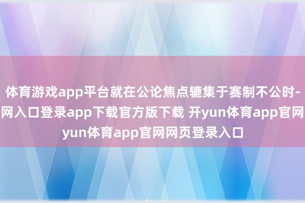 体育游戏app平台就在公论焦点辘集于赛制不公时-开yun体育官网入口登录app下载官方版下载 开yun体育app官网网页登录入口