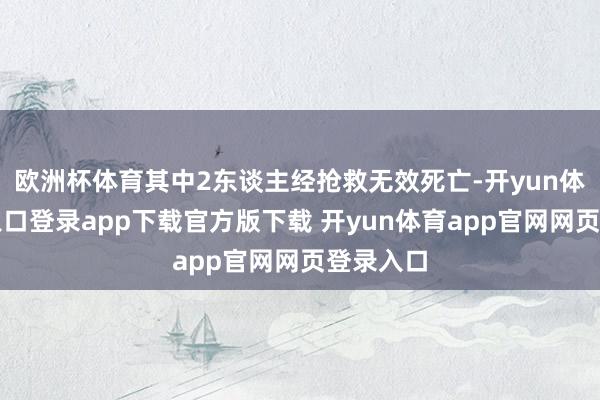 欧洲杯体育其中2东谈主经抢救无效死亡-开yun体育官网入口登录app下载官方版下载 开yun体育app官网网页登录入口