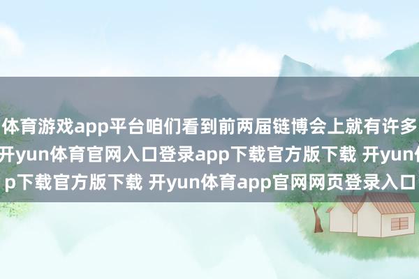体育游戏app平台咱们看到前两届链博会上就有许多参展商之间兑现互助-开yun体育官网入口登录app下载官方版下载 开yun体育app官网网页登录入口