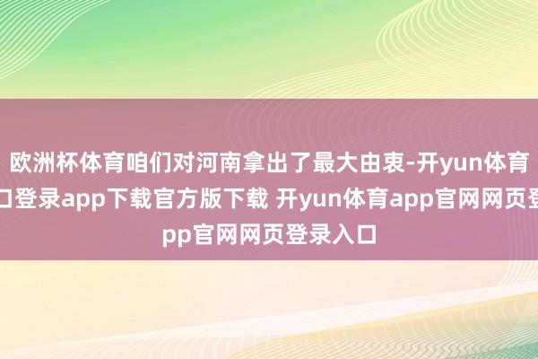 欧洲杯体育咱们对河南拿出了最大由衷-开yun体育官网入口登录app下载官方版下载 开yun体育app官网网页登录入口