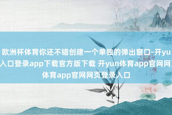 欧洲杯体育你还不错创建一个单独的弹出窗口-开yun体育官网入口登录app下载官方版下载 开yun体育app官网网页登录入口