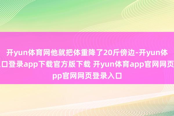 开yun体育网他就把体重降了20斤傍边-开yun体育官网入口登录app下载官方版下载 开yun体育app官网网页登录入口