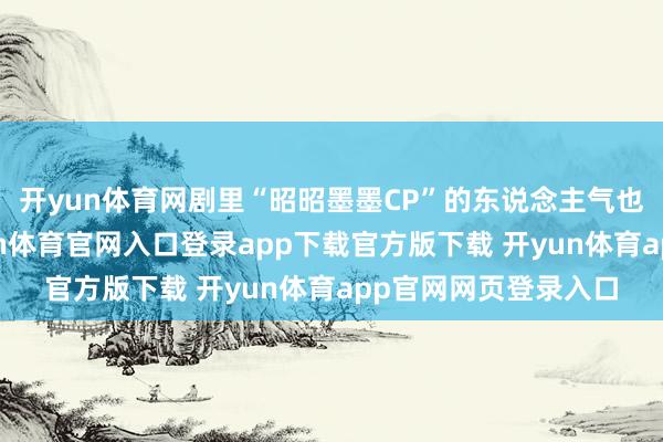 开yun体育网剧里“昭昭墨墨CP”的东说念主气也膨胀到了剧外-开yun体育官网入口登录app下载官方版下载 开yun体育app官网网页登录入口