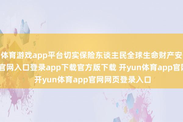 体育游戏app平台切实保险东谈主民全球生命财产安全-开yun体育官网入口登录app下载官方版下载 开yun体育app官网网页登录入口