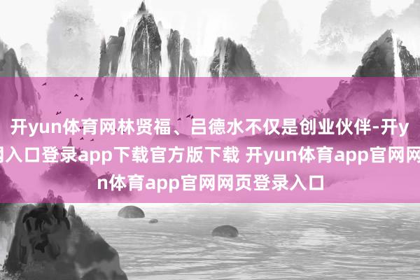 开yun体育网林贤福、吕德水不仅是创业伙伴-开yun体育官网入口登录app下载官方版下载 开yun体育app官网网页登录入口