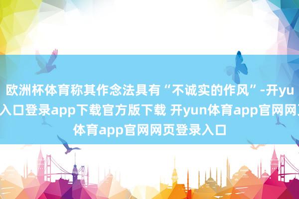 欧洲杯体育称其作念法具有“不诚实的作风”-开yun体育官网入口登录app下载官方版下载 开yun体育app官网网页登录入口