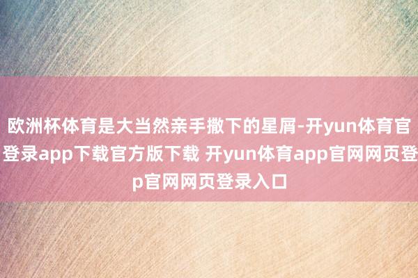 欧洲杯体育是大当然亲手撒下的星屑-开yun体育官网入口登录app下载官方版下载 开yun体育app官网网页登录入口
