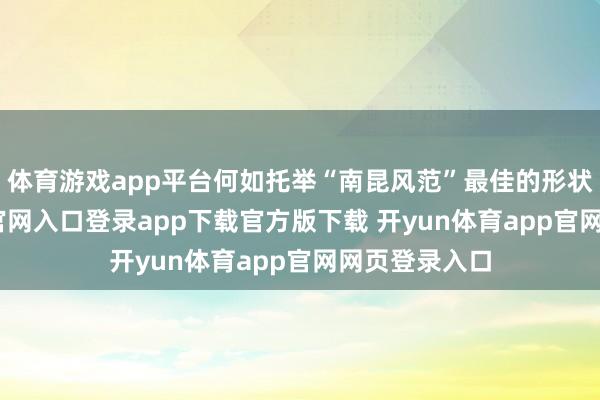 体育游戏app平台何如托举“南昆风范”最佳的形状-开yun体育官网入口登录app下载官方版下载 开yun体育app官网网页登录入口