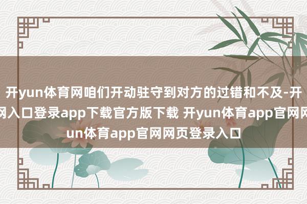 开yun体育网咱们开动驻守到对方的过错和不及-开yun体育官网入口登录app下载官方版下载 开yun体育app官网网页登录入口