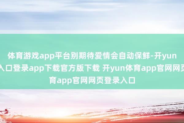 体育游戏app平台别期待爱情会自动保鲜-开yun体育官网入口登录app下载官方版下载 开yun体育app官网网页登录入口