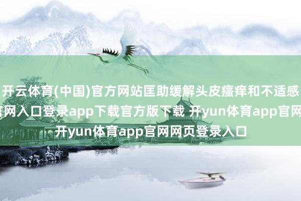 开云体育(中国)官方网站匡助缓解头皮瘙痒和不适感-开yun体育官网入口登录app下载官方版下载 开yun体育app官网网页登录入口