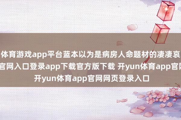 体育游戏app平台蓝本以为是病房人命题材的凄凄哀哀-开yun体育官网入口登录app下载官方版下载 开yun体育app官网网页登录入口
