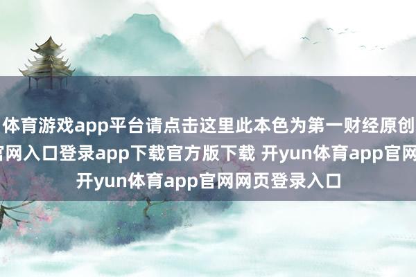 体育游戏app平台请点击这里此本色为第一财经原创-开yun体育官网入口登录app下载官方版下载 开yun体育app官网网页登录入口