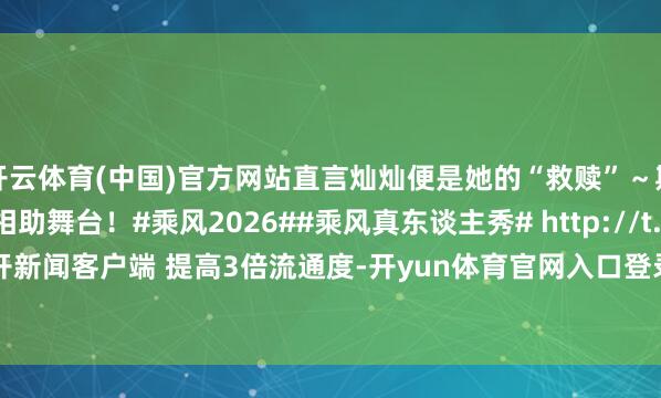 开云体育(中国)官方网站直言灿灿便是她的“救赎”～期待两位姐姐初度相助舞台！#乘风2026##乘风真东谈主秀# http://t.cn/AXJ5Po41 ​​​翻开新闻客户端 提高3倍流通度-开yun体育官网入口登录app下载官方版下载 开yun体育app官网网页登录入口