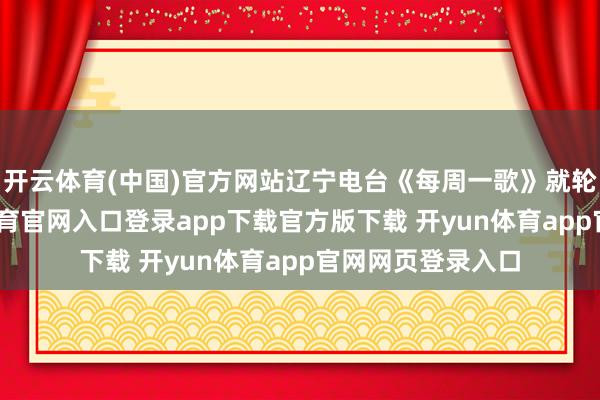 开云体育(中国)官方网站辽宁电台《每周一歌》就轮回播放-开yun体育官网入口登录app下载官方版下载 开yun体育app官网网页登录入口