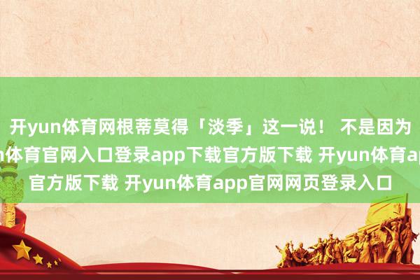 开yun体育网根蒂莫得「淡季」这一说！ 不是因为它们不会冷清-开yun体育官网入口登录app下载官方版下载 开yun体育app官网网页登录入口