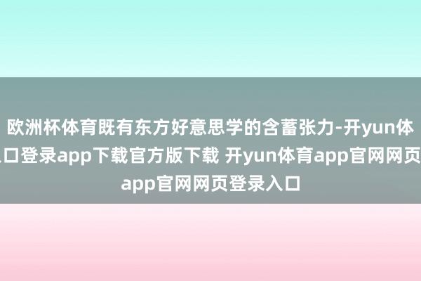 欧洲杯体育既有东方好意思学的含蓄张力-开yun体育官网入口登录app下载官方版下载 开yun体育app官网网页登录入口