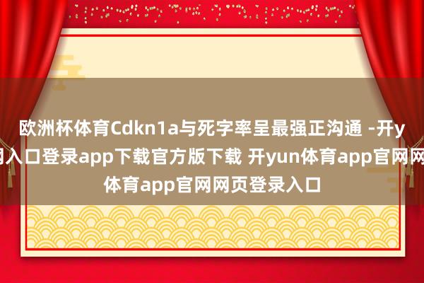 欧洲杯体育Cdkn1a与死字率呈最强正沟通 -开yun体育官网入口登录app下载官方版下载 开yun体育app官网网页登录入口