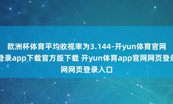 欧洲杯体育平均收视率为3.144-开yun体育官网入口登录app下载官方版下载 开yun体育app官网网页登录入口