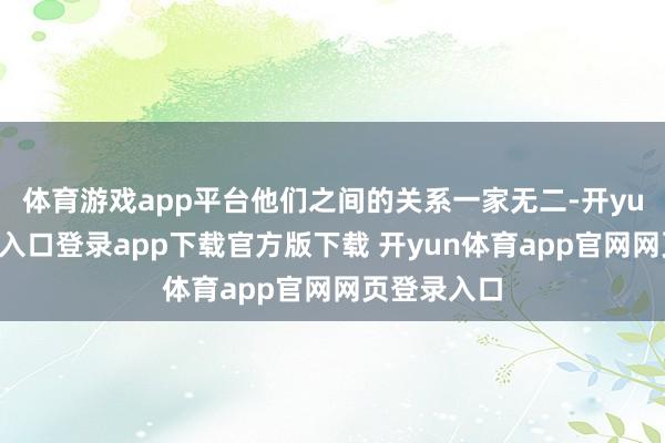 体育游戏app平台他们之间的关系一家无二-开yun体育官网入口登录app下载官方版下载 开yun体育app官网网页登录入口