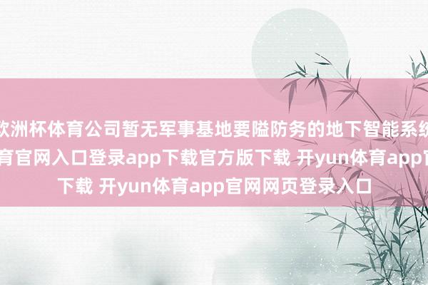 欧洲杯体育公司暂无军事基地要隘防务的地下智能系统的业务-开yun体育官网入口登录app下载官方版下载 开yun体育app官网网页登录入口