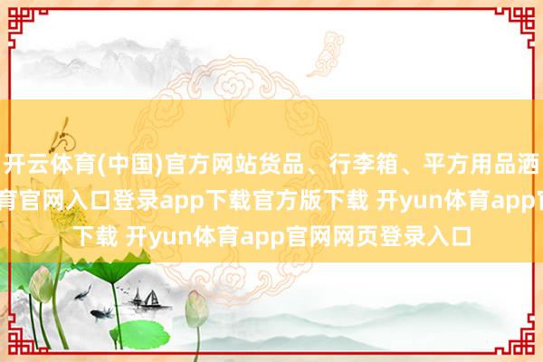 开云体育(中国)官方网站货品、行李箱、平方用品洒落一地-开yun体育官网入口登录app下载官方版下载 开yun体育app官网网页登录入口