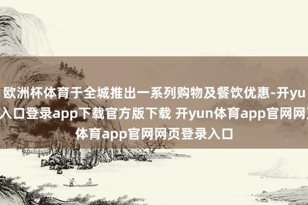 欧洲杯体育于全城推出一系列购物及餐饮优惠-开yun体育官网入口登录app下载官方版下载 开yun体育app官网网页登录入口