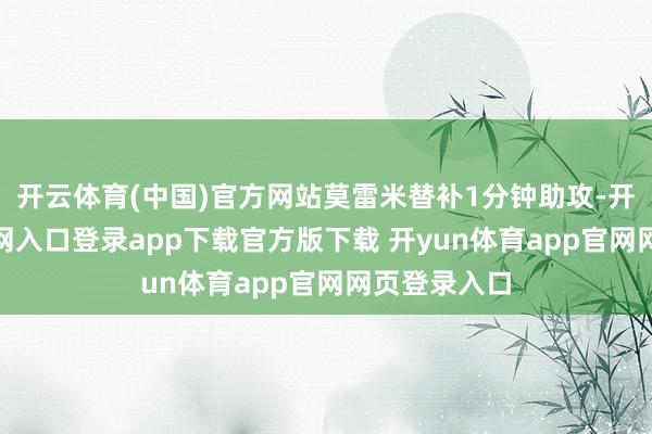 开云体育(中国)官方网站莫雷米替补1分钟助攻-开yun体育官网入口登录app下载官方版下载 开yun体育app官网网页登录入口