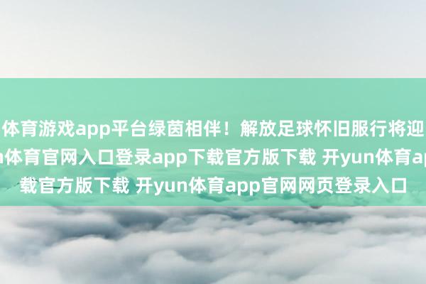 体育游戏app平台绿茵相伴！解放足球怀旧服行将迎来2 周年仪式-开yun体育官网入口登录app下载官方版下载 开yun体育app官网网页登录入口