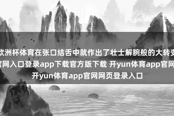 欧洲杯体育在张口结舌中就作出了壮士解腕般的大转变-开yun体育官网入口登录app下载官方版下载 开yun体育app官网网页登录入口