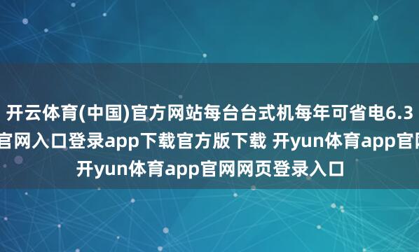 开云体育(中国)官方网站每台台式机每年可省电6.3度-开yun体育官网入口登录app下载官方版下载 开yun体育app官网网页登录入口